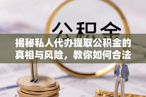 固镇揭秘私人代办提取公积金的真相与风险，教你如何合法合规操作