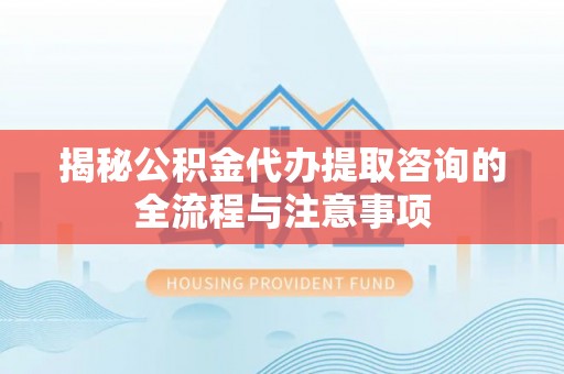 固镇揭秘公积金代办提取咨询的全流程与注意事项