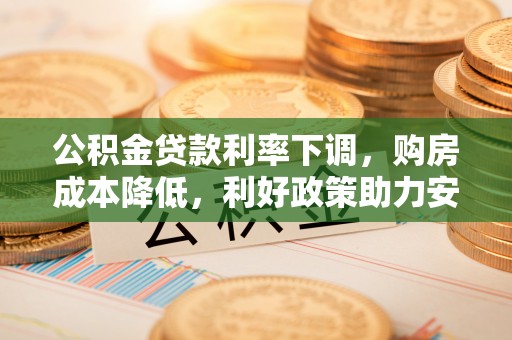 固镇公积金贷款利率下调，购房成本降低，利好政策助力安居梦想