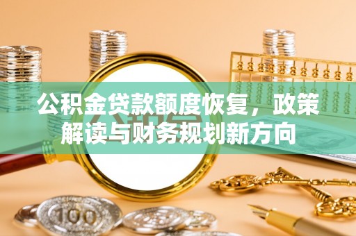 固镇公积金贷款额度恢复，政策解读与财务规划新方向