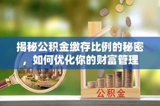 固镇揭秘公积金缴存比例的秘密，如何优化你的财富管理