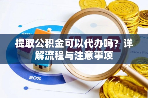 固镇提取公积金可以代办吗？详解流程与注意事项
