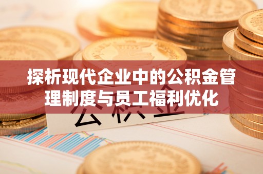 固镇探析现代企业中的公积金管理制度与员工福利优化