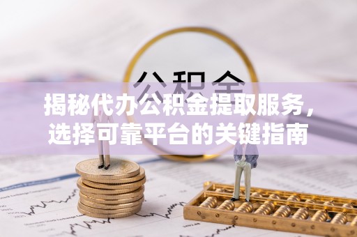 固镇揭秘代办公积金提取服务，选择可靠平台的关键指南