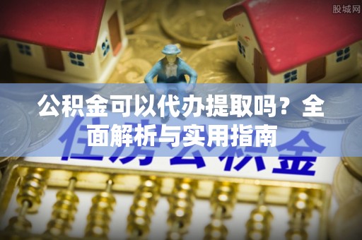 固镇公积金可以代办提取吗？全面解析与实用指南