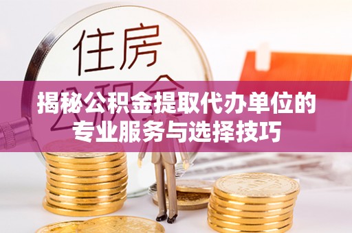 固镇揭秘公积金提取代办单位的专业服务与选择技巧