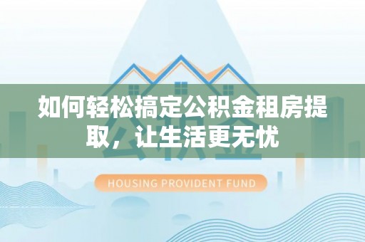 固镇如何轻松搞定公积金租房提取，让生活更无忧