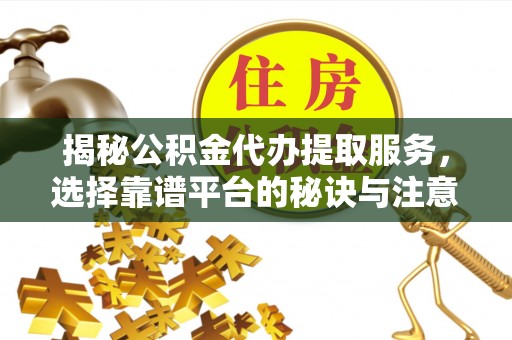 固镇揭秘公积金代办提取服务，选择靠谱平台的秘诀与注意事项