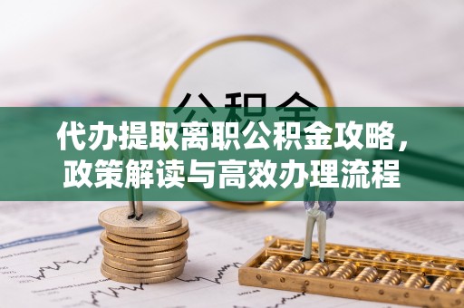 固镇代办提取离职公积金攻略，政策解读与高效办理流程