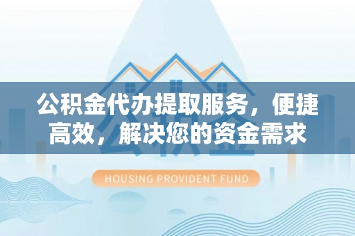 固镇公积金代办提取服务，便捷高效，解决您的资金需求