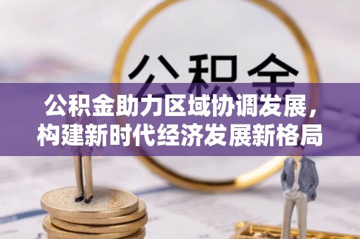 固镇公积金助力区域协调发展，构建新时代经济发展新格局
