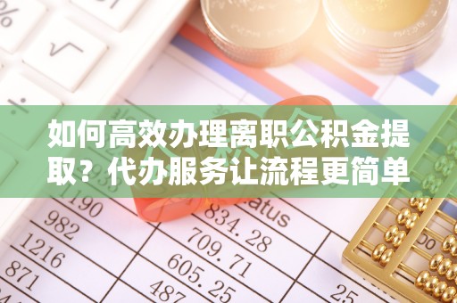固镇如何高效办理离职公积金提取？代办服务让流程更简单