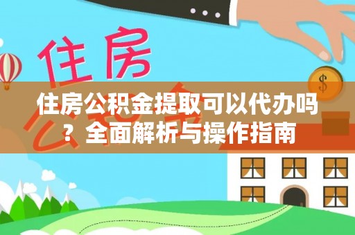 固镇住房公积金提取可以代办吗？全面解析与操作指南