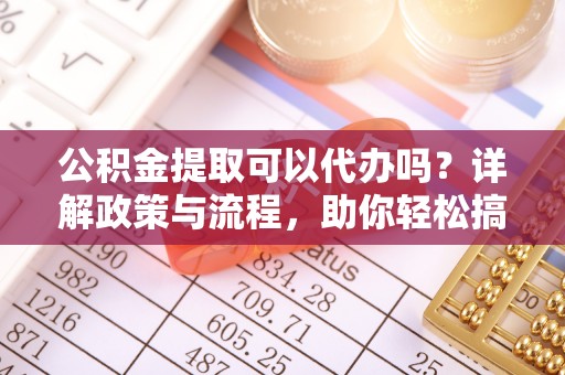 固镇公积金提取可以代办吗？详解政策与流程，助你轻松搞定！