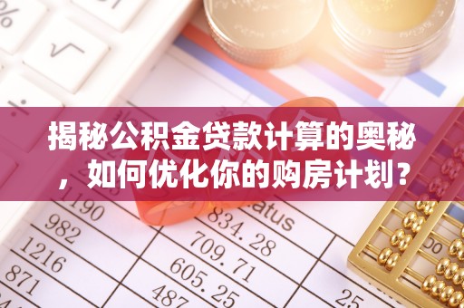 固镇揭秘公积金贷款计算的奥秘，如何优化你的购房计划？