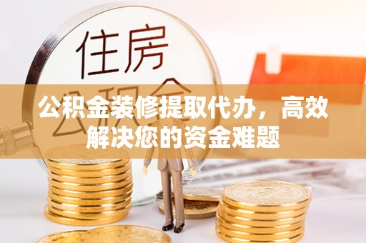 固镇公积金装修提取代办，高效解决您的资金难题