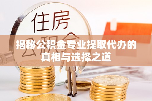固镇揭秘公积金专业提取代办的真相与选择之道