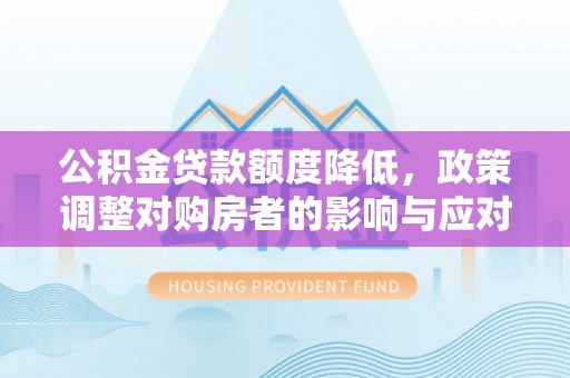 固镇公积金贷款额度降低，政策调整对购房者的影响与应对策略