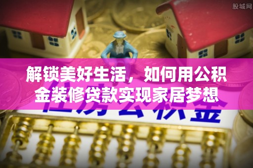 固镇解锁美好生活，如何用公积金装修贷款实现家居梦想