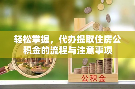 固镇轻松掌握，代办提取住房公积金的流程与注意事项