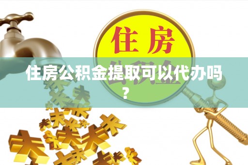 固镇住房公积金提取可以代办吗？