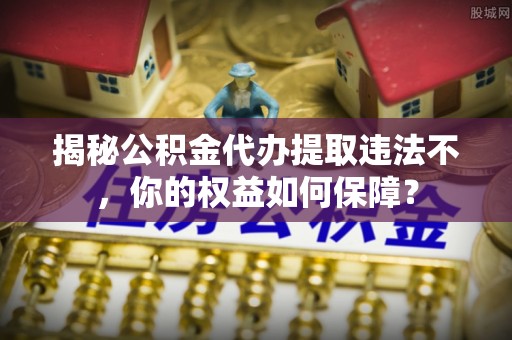 固镇揭秘公积金代办提取违法不，你的权益如何保障？